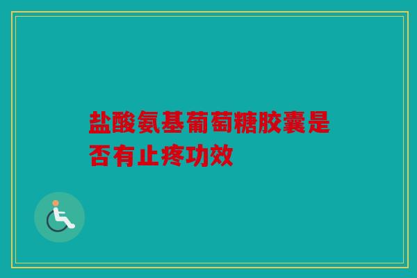 盐酸氨基葡萄糖胶囊是否有止疼功效