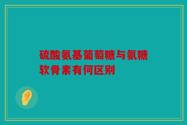 硫酸氨基葡萄糖与氨糖软骨素有何区别