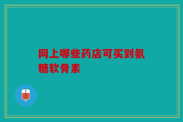 网上哪些药店可买到氨糖软骨素