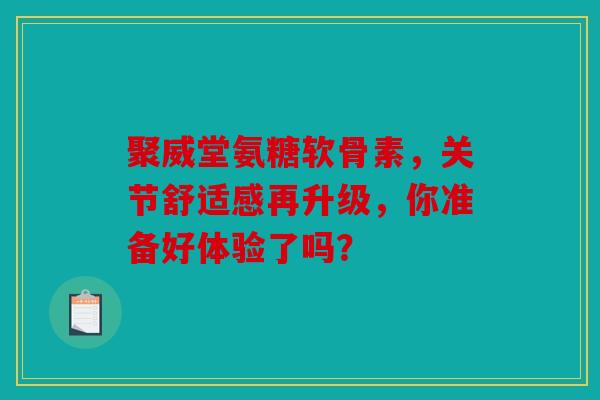 聚威堂氨糖软骨素，关节舒适感再升级，你准备好体验了吗？