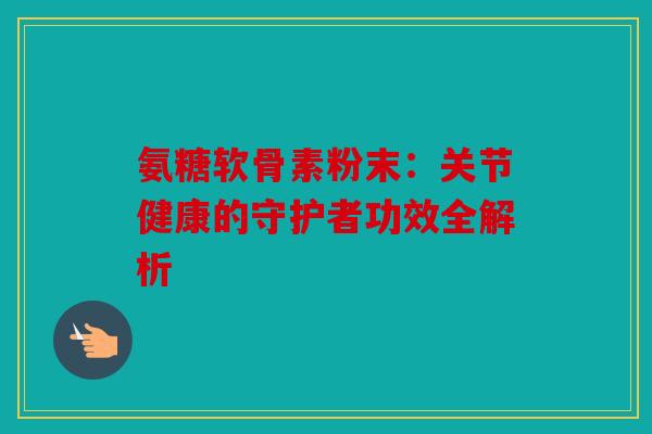 氨糖软骨素粉末：关节健康的守护者功效全解析