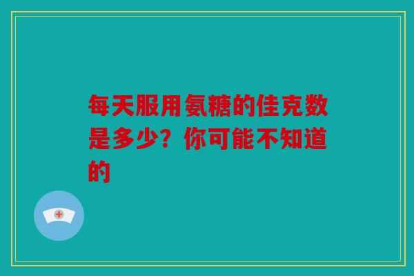 每天服用氨糖的佳克数是多少？你可能不知道的