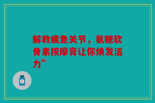 解救疲惫关节，氨糖软骨素按摩膏让你焕发活力”