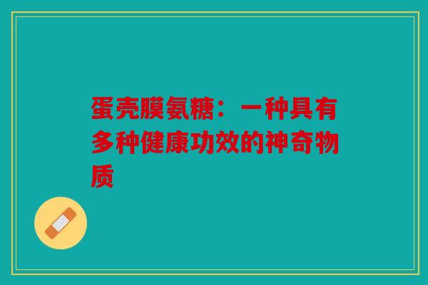 蛋壳膜氨糖：一种具有多种健康功效的神奇物质