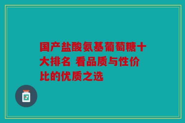 国产盐酸氨基葡萄糖十大排名 看品质与性价比的优质之选