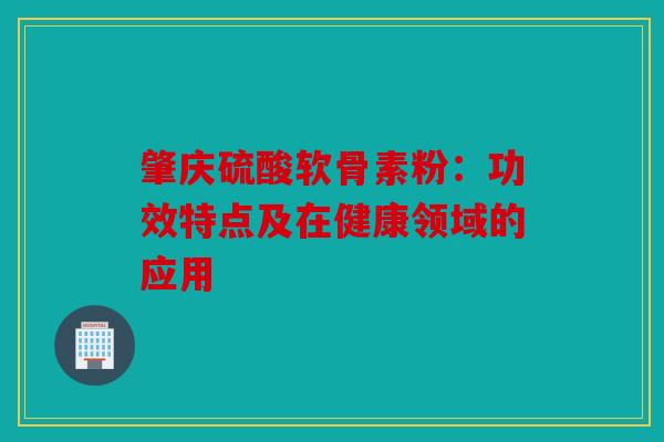 肇庆硫酸软骨素粉：功效特点及在健康领域的应用