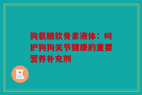 狗氨糖软骨素液体：呵护狗狗关节健康的重要营养补充剂