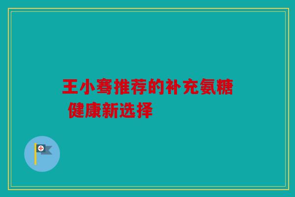 王小骞推荐的补充氨糖 健康新选择