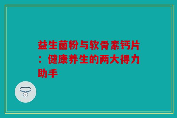 益生菌粉与软骨素钙片：健康养生的两大得力助手
