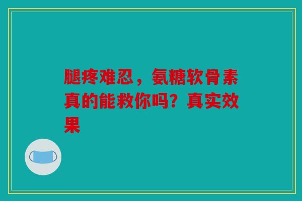 腿疼难忍，氨糖软骨素真的能救你吗？真实效果