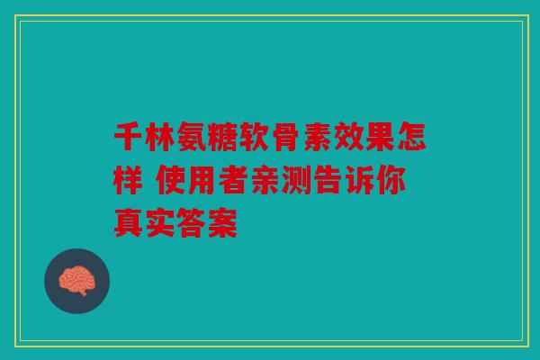 千林氨糖软骨素效果怎样 使用者亲测告诉你真实答案