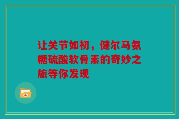 让关节如初，健尔马氨糖硫酸软骨素的奇妙之旅等你发现