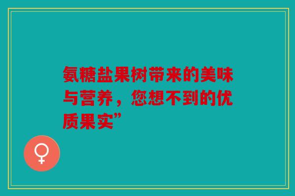 氨糖盐果树带来的美味与营养，您想不到的优质果实”