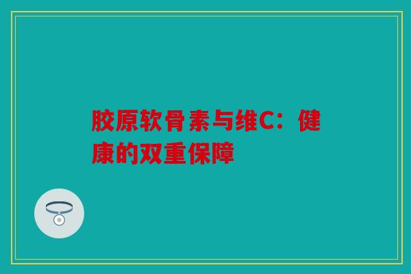 胶原软骨素与维C：健康的双重保障