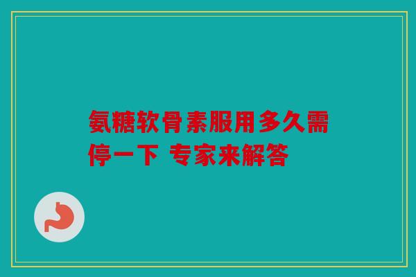 氨糖软骨素服用多久需停一下 专家来解答