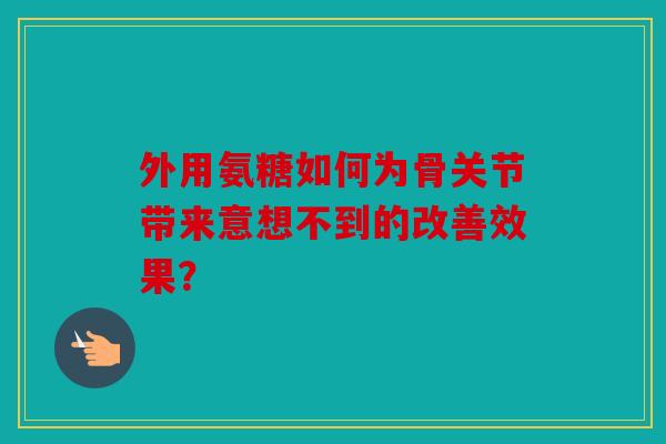 外用氨糖如何为骨关节带来意想不到的改善效果？