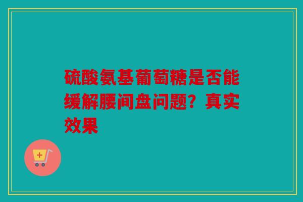硫酸氨基葡萄糖是否能缓解腰间盘问题？真实效果
