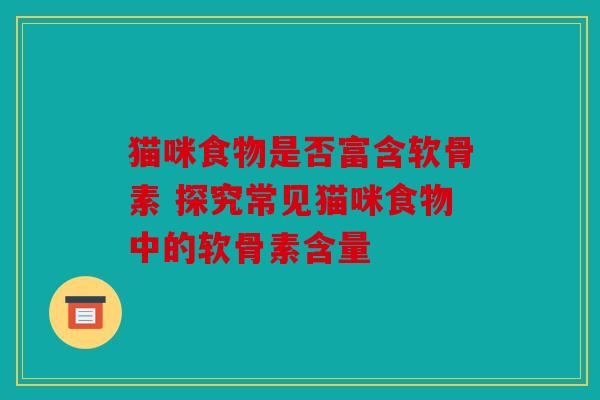 猫咪食物是否富含软骨素 探究常见猫咪食物中的软骨素含量