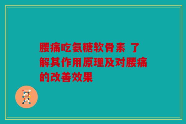 腰痛吃氨糖软骨素 了解其作用原理及对腰痛的改善效果