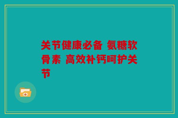关节健康必备 氨糖软骨素 高效补钙呵护关节