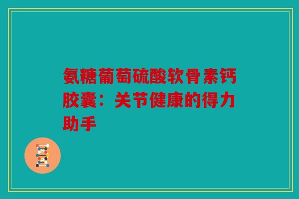 氨糖葡萄硫酸软骨素钙胶囊：关节健康的得力助手