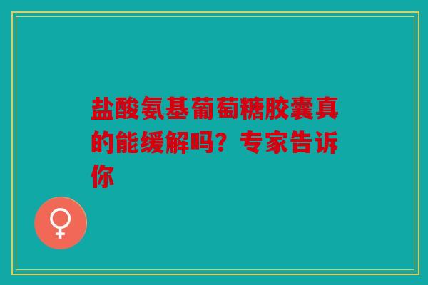 盐酸氨基葡萄糖胶囊真的能缓解吗？专家告诉你