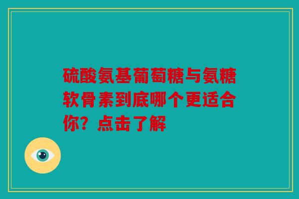 硫酸氨基葡萄糖与氨糖软骨素到底哪个更适合你？点击了解