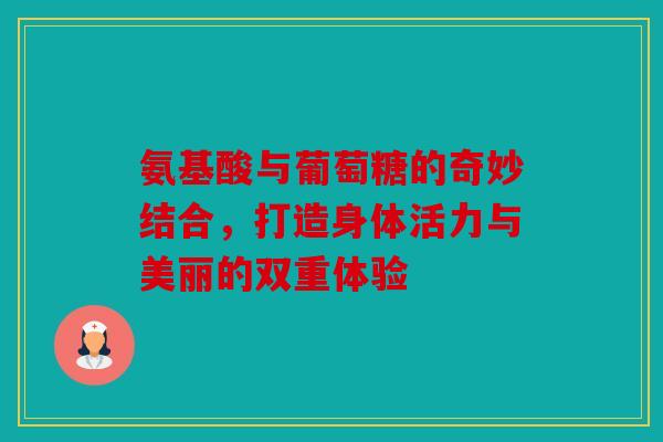 氨基酸与葡萄糖的奇妙结合，打造身体活力与美丽的双重体验
