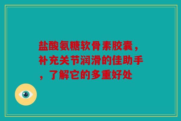 盐酸氨糖软骨素胶囊，补充关节润滑的佳助手，了解它的多重好处