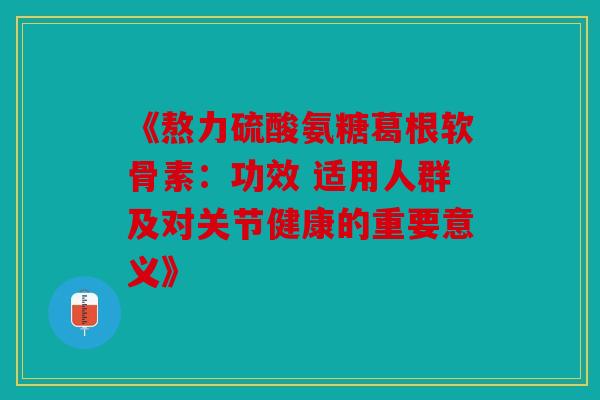 《熬力硫酸氨糖葛根软骨素：功效 适用人群及对关节健康的重要意义》