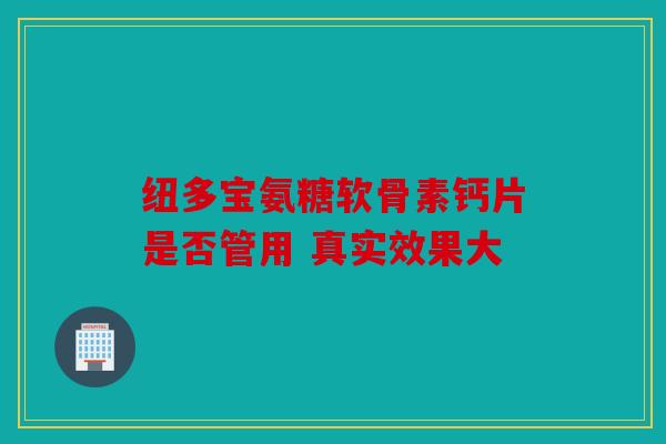 纽多宝氨糖软骨素钙片是否管用 真实效果大
