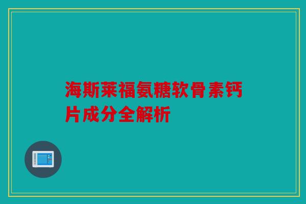 海斯莱福氨糖软骨素钙片成分全解析