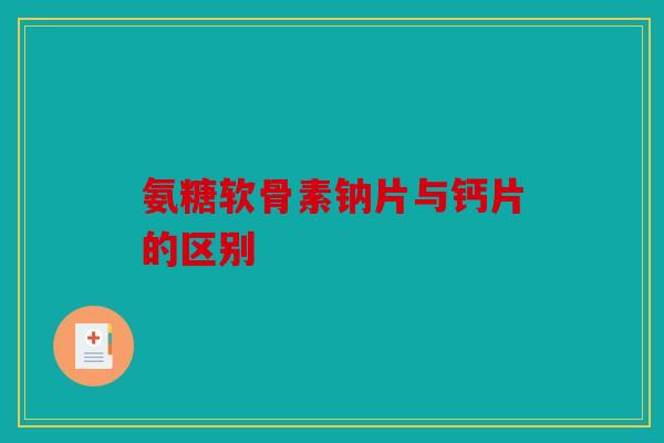 氨糖软骨素钠片与钙片的区别