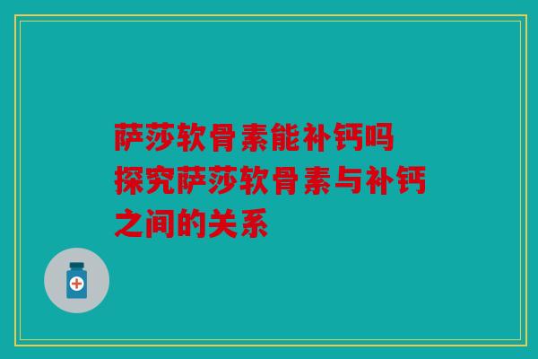 萨莎软骨素能补钙吗 探究萨莎软骨素与补钙之间的关系
