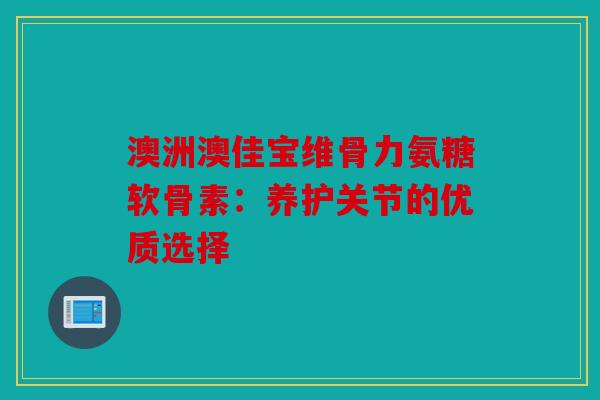 澳洲澳佳宝维骨力氨糖软骨素：养护关节的优质选择