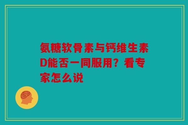 氨糖软骨素与钙维生素D能否一同服用？看专家怎么说