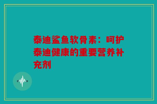 泰迪鲨鱼软骨素：呵护泰迪健康的重要营养补充剂