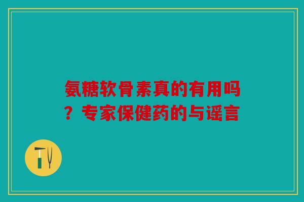 氨糖软骨素真的有用吗？专家保健药的与谣言
