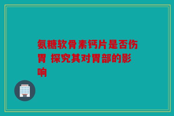氨糖软骨素钙片是否伤胃 探究其对胃部的影响