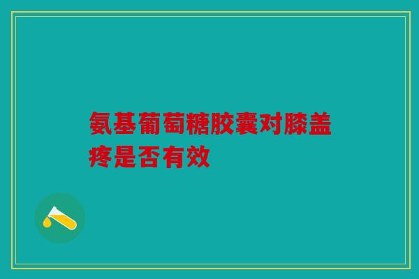 氨基葡萄糖胶囊对膝盖疼是否有效