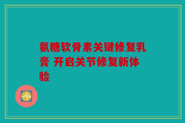 氨糖软骨素关键修复乳膏 开启关节修复新体验