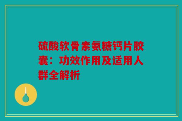 硫酸软骨素氨糖钙片胶囊：功效作用及适用人群全解析