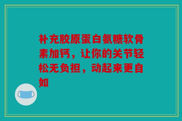 补充胶原蛋白氨糖软骨素加钙，让你的关节轻松无负担，动起来更自如