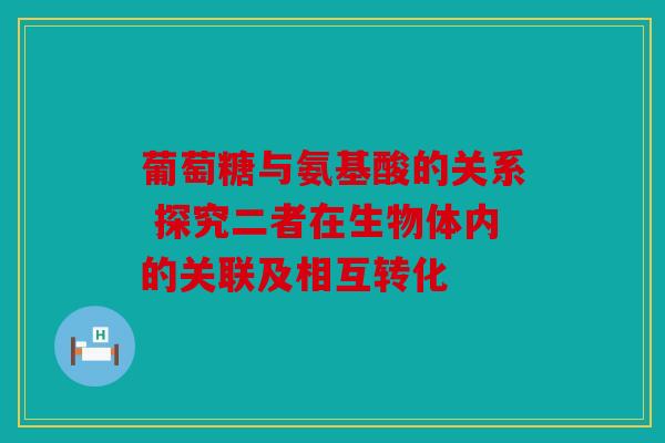 葡萄糖与氨基酸的关系 探究二者在生物体内的关联及相互转化