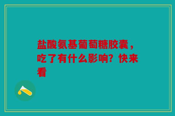 盐酸氨基葡萄糖胶囊，吃了有什么影响？快来看