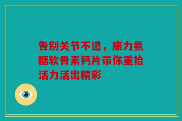 告别关节不适，康力氨糖软骨素钙片带你重拾活力活出精彩