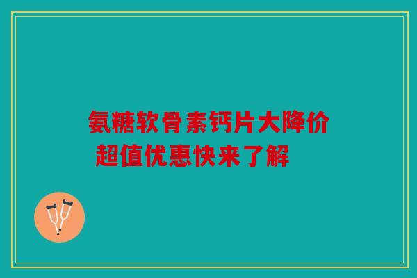 氨糖软骨素钙片大降价 超值优惠快来了解