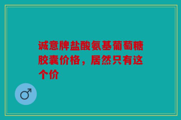 诚意牌盐酸氨基葡萄糖胶囊价格，居然只有这个价