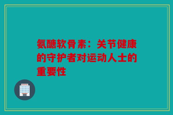 氨醣软骨素：关节健康的守护者对运动人士的重要性
