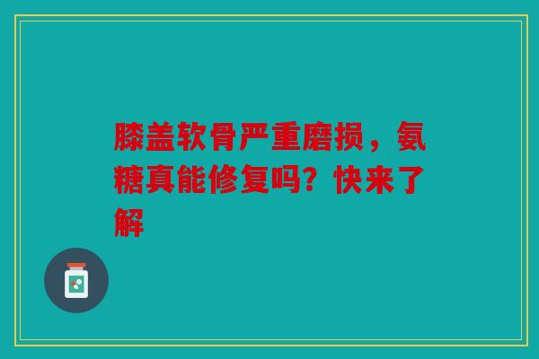 膝盖软骨严重磨损，氨糖真能修复吗？快来了解